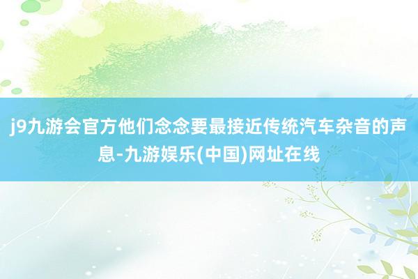 j9九游会官方他们念念要最接近传统汽车杂音的声息-九游娱乐(中国)网址在线