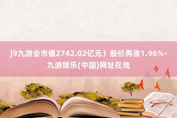 j9九游会市值2742.02亿元）股价再涨1.96%-九游娱乐(中国)网址在线