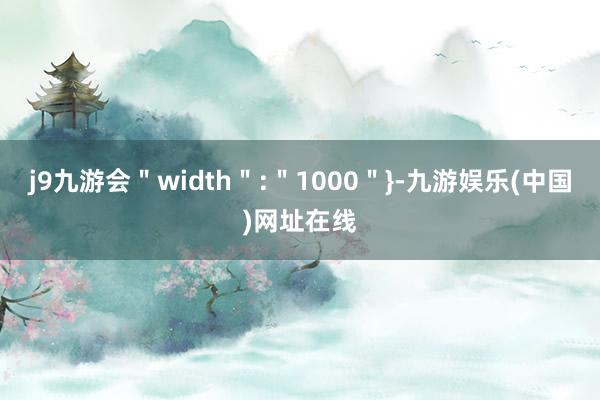 j9九游会＂width＂:＂1000＂}-九游娱乐(中国)网址在线