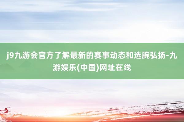 j9九游会官方了解最新的赛事动态和选腕弘扬-九游娱乐(中国)网址在线