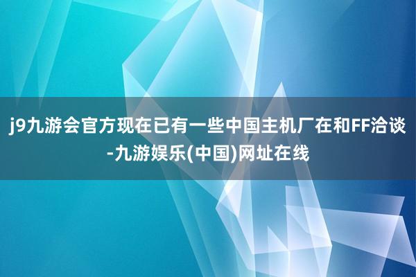 j9九游会官方现在已有一些中国主机厂在和FF洽谈-九游娱乐(中国)网址在线