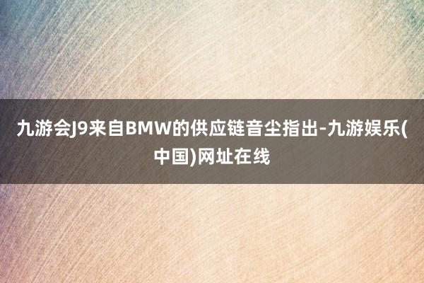 九游会J9来自BMW的供应链音尘指出-九游娱乐(中国)网址在线