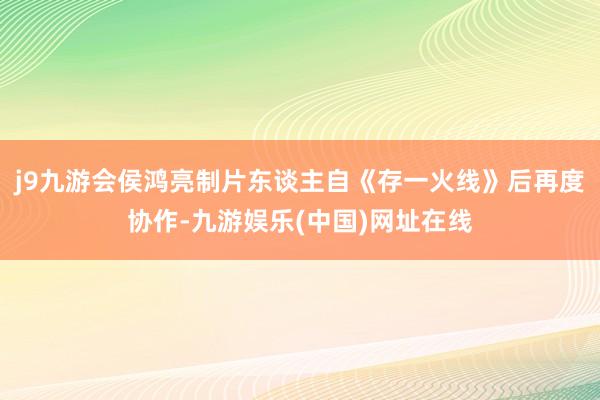 j9九游会侯鸿亮制片东谈主自《存一火线》后再度协作-九游娱乐(中国)网址在线