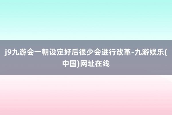 j9九游会一朝设定好后很少会进行改革-九游娱乐(中国)网址在线