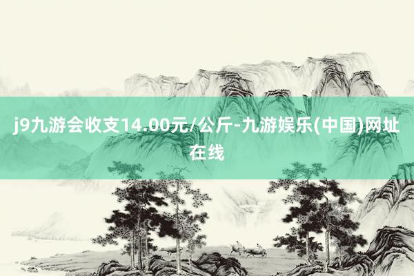 j9九游会收支14.00元/公斤-九游娱乐(中国)网址在线