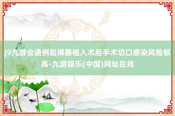 j9九游会通例起搏器植入术后手术切口感染风险极高-九游娱乐(中国)网址在线