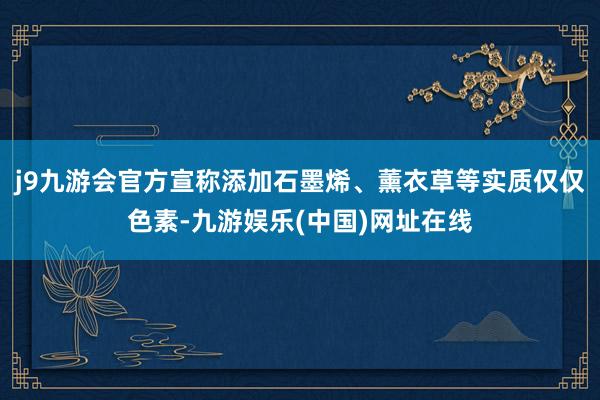 j9九游会官方宣称添加石墨烯、薰衣草等实质仅仅色素-九游娱乐(中国)网址在线