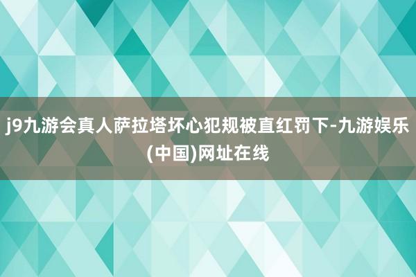 j9九游会真人萨拉塔坏心犯规被直红罚下-九游娱乐(中国)网址在线