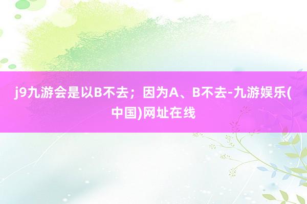 j9九游会是以B不去；因为A、B不去-九游娱乐(中国)网址在线