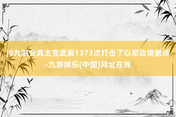 j9九游会真主党武装1373次打击了以军边境据点-九游娱乐(中国)网址在线