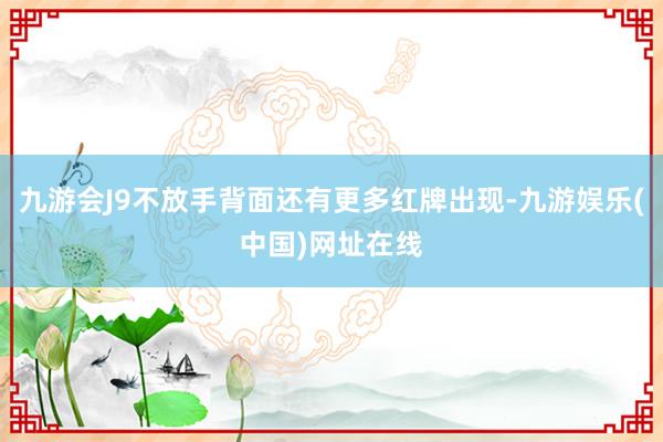 九游会J9不放手背面还有更多红牌出现-九游娱乐(中国)网址在线