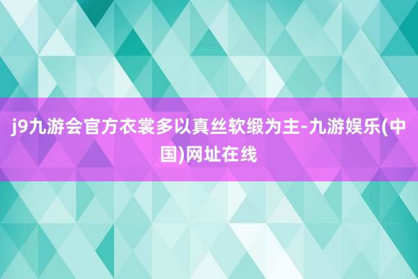 j9九游会官方衣裳多以真丝软缎为主-九游娱乐(中国)网址在线