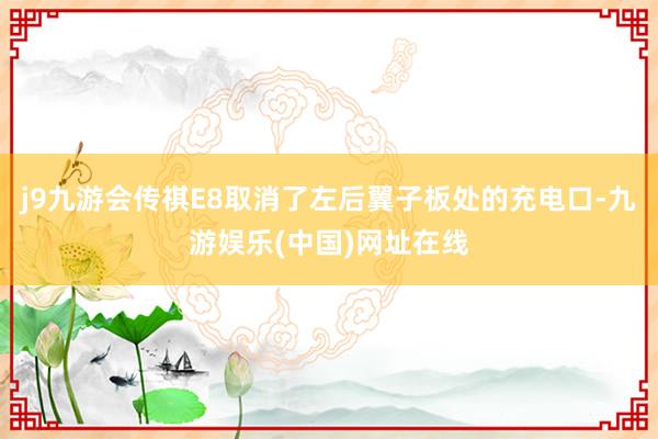 j9九游会传祺E8取消了左后翼子板处的充电口-九游娱乐(中国)网址在线