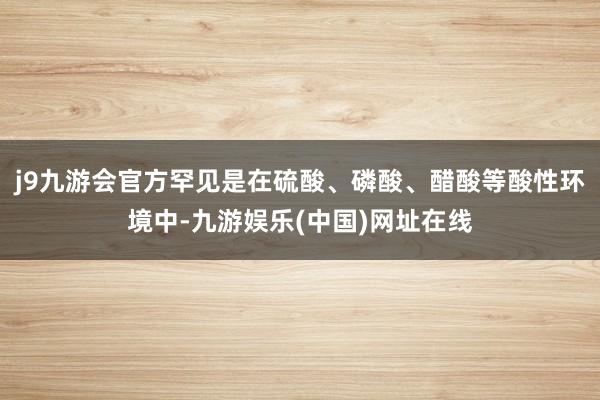 j9九游会官方罕见是在硫酸、磷酸、醋酸等酸性环境中-九游娱乐(中国)网址在线