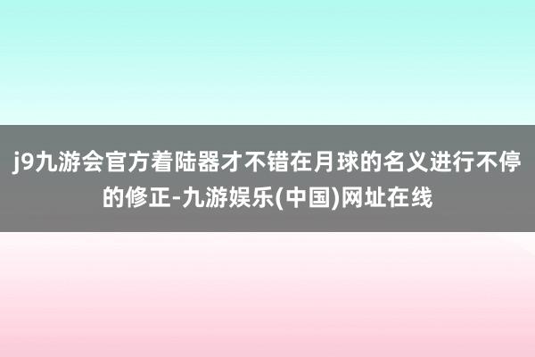 j9九游会官方着陆器才不错在月球的名义进行不停的修正-九游娱乐(中国)网址在线