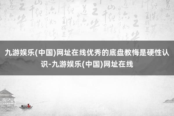 九游娱乐(中国)网址在线优秀的底盘教悔是硬性认识-九游娱乐(中国)网址在线