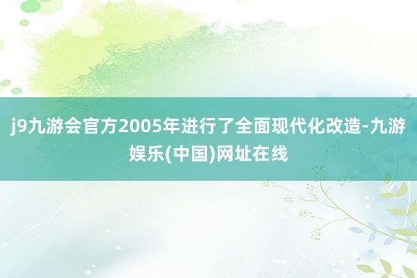 j9九游会官方2005年进行了全面现代化改造-九游娱乐(中国)网址在线