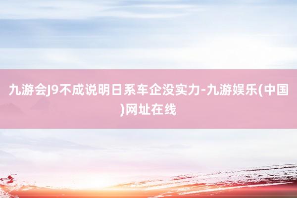 九游会J9不成说明日系车企没实力-九游娱乐(中国)网址在线