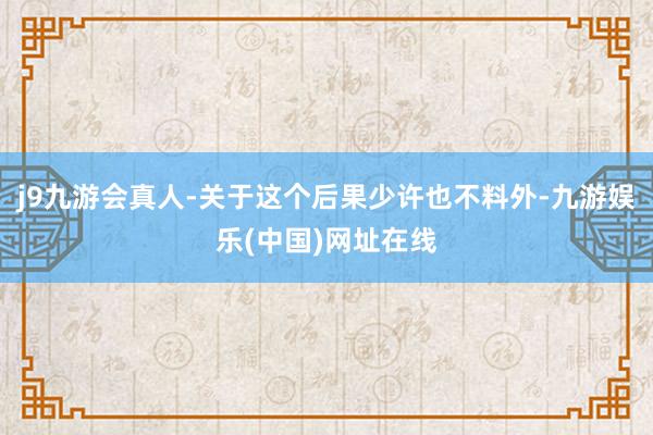 j9九游会真人-关于这个后果少许也不料外-九游娱乐(中国)网址在线