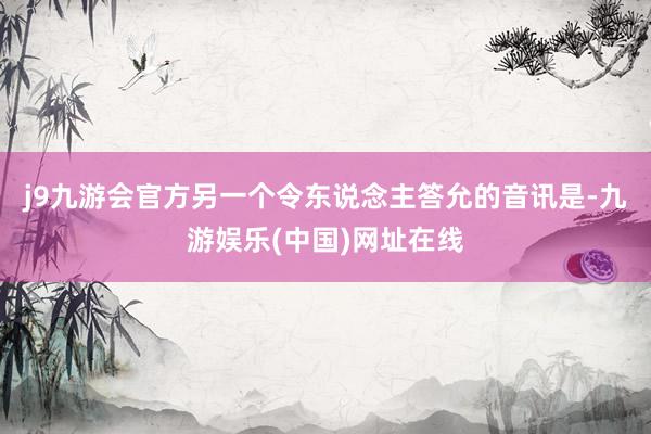 j9九游会官方另一个令东说念主答允的音讯是-九游娱乐(中国)网址在线