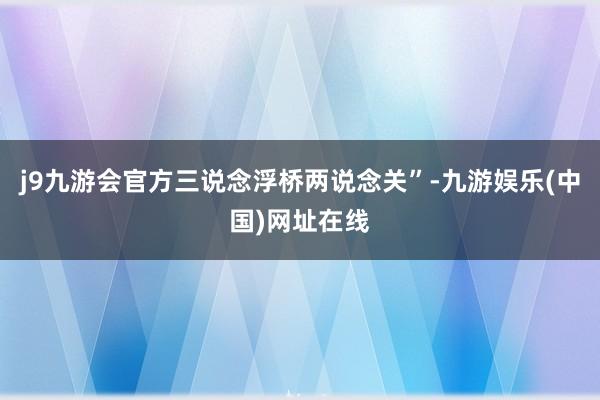 j9九游会官方三说念浮桥两说念关”-九游娱乐(中国)网址在线