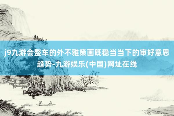 j9九游会整车的外不雅策画既稳当当下的审好意思趋势-九游娱乐(中国)网址在线