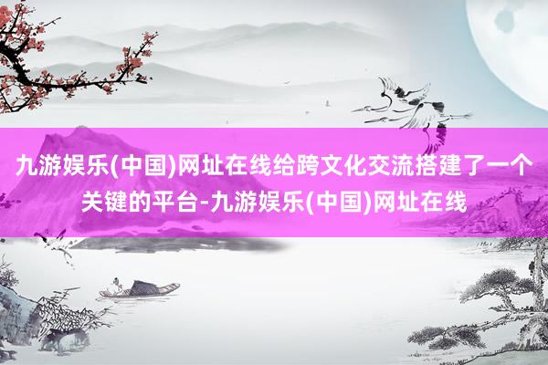 九游娱乐(中国)网址在线给跨文化交流搭建了一个关键的平台-九游娱乐(中国)网址在线