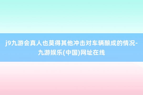 j9九游会真人也莫得其他冲击对车辆酿成的情况-九游娱乐(中国)网址在线