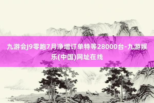 九游会J9零跑7月净增订单特等28000台-九游娱乐(中国)网址在线