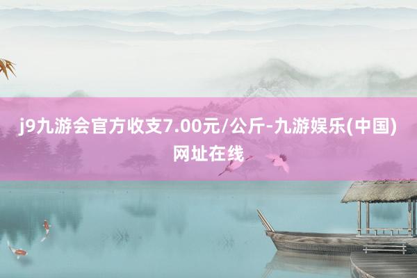 j9九游会官方收支7.00元/公斤-九游娱乐(中国)网址在线