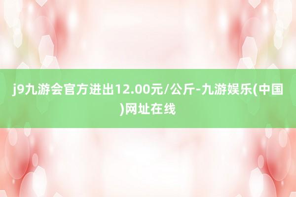 j9九游会官方进出12.00元/公斤-九游娱乐(中国)网址在线