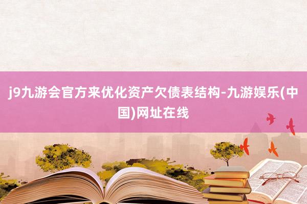 j9九游会官方来优化资产欠债表结构-九游娱乐(中国)网址在线