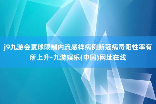 j9九游会寰球限制内流感样病例新冠病毒阳性率有所上升-九游娱乐(中国)网址在线