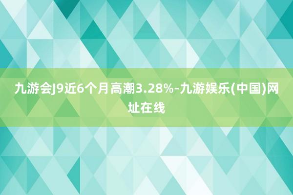 九游会J9近6个月高潮3.28%-九游娱乐(中国)网址在线