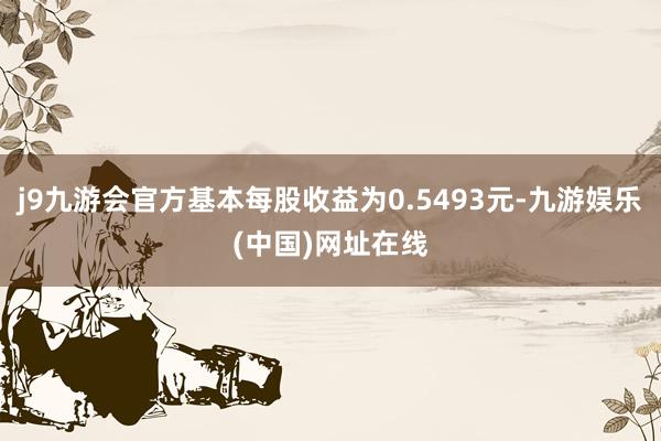 j9九游会官方基本每股收益为0.5493元-九游娱乐(中国)网址在线