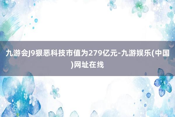 九游会J9狠恶科技市值为279亿元-九游娱乐(中国)网址在线