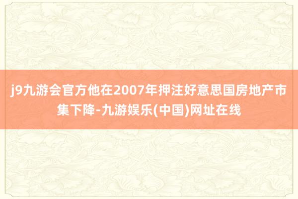 j9九游会官方他在2007年押注好意思国房地产市集下降-九游娱乐(中国)网址在线