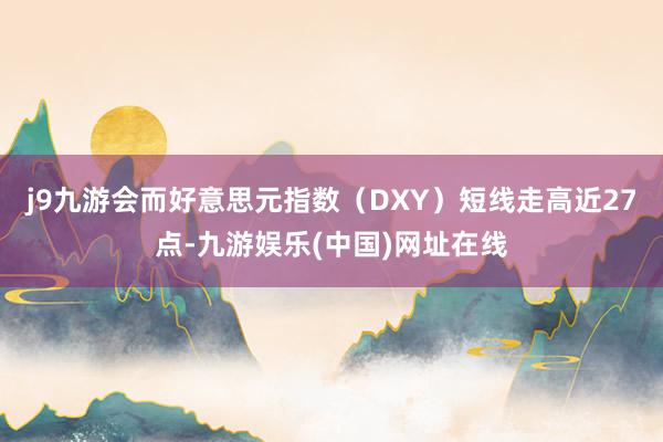 j9九游会而好意思元指数（DXY）短线走高近27点-九游娱乐(中国)网址在线