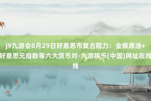 j9九游会8月29日好意思市复古阻力：金银原油+好意思元指数等六大货币对-九游娱乐(中国)网址在线