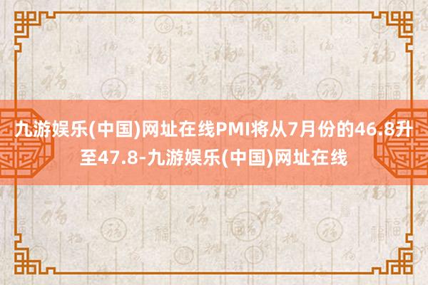 九游娱乐(中国)网址在线PMI将从7月份的46.8升至47.8-九游娱乐(中国)网址在线