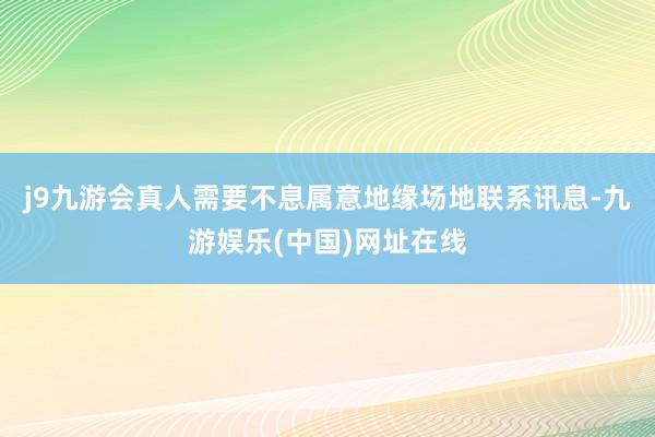 j9九游会真人需要不息属意地缘场地联系讯息-九游娱乐(中国)网址在线