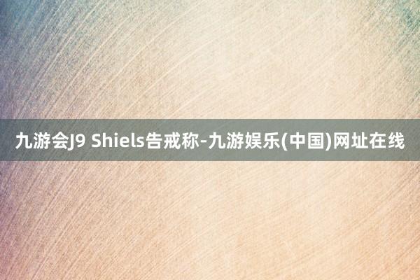 九游会J9 Shiels告戒称-九游娱乐(中国)网址在线