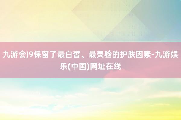 九游会J9保留了最白皙、最灵验的护肤因素-九游娱乐(中国)网址在线