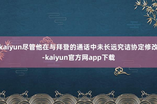 kaiyun尽管他在与拜登的通话中未长远究诘协定修改-kaiyun官方网app下载