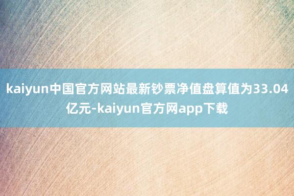 kaiyun中国官方网站最新钞票净值盘算值为33.04亿元-kaiyun官方网app下载