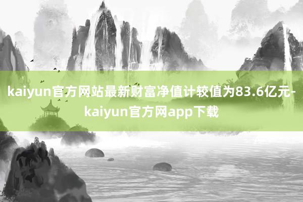 kaiyun官方网站最新财富净值计较值为83.6亿元-kaiyun官方网app下载