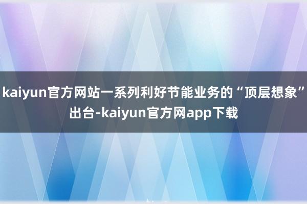 kaiyun官方网站一系列利好节能业务的“顶层想象”出台-kaiyun官方网app下载