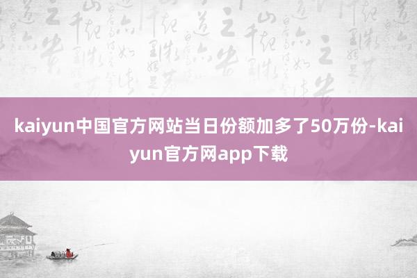 kaiyun中国官方网站当日份额加多了50万份-kaiyun官方网app下载