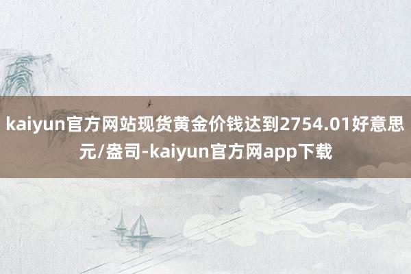 kaiyun官方网站现货黄金价钱达到2754.01好意思元/盎司-kaiyun官方网app下载