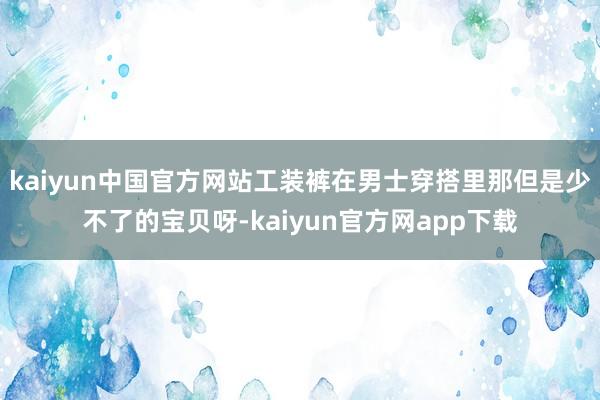 kaiyun中国官方网站工装裤在男士穿搭里那但是少不了的宝贝呀-kaiyun官方网app下载